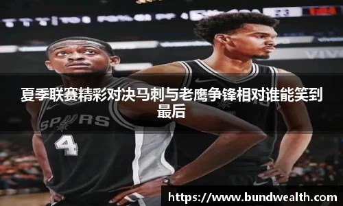 夏季联赛精彩对决马刺与老鹰争锋相对谁能笑到最后