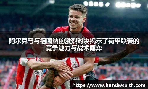 OB视讯阿尔克马与福图纳的激烈对决揭示了荷甲联赛的竞争魅力与战术博弈
